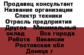 Продавец-консультант › Название организации ­ Спектр техники › Отрасль предприятия ­ Другое › Минимальный оклад ­ 1 - Все города Работа » Вакансии   . Ростовская обл.,Донецк г.